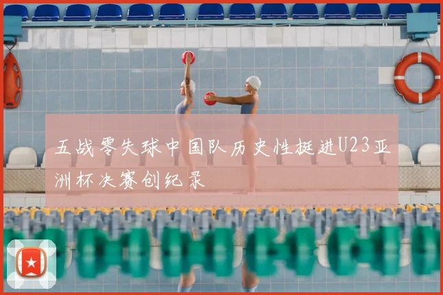 五战零失球中国队历史性挺进U23亚洲杯决赛创纪录