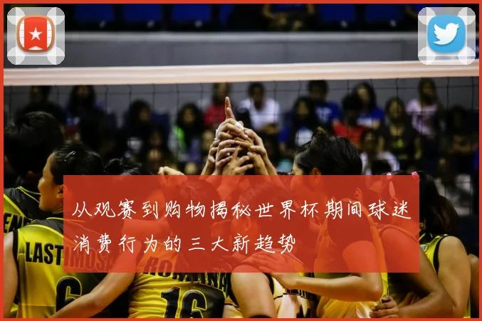 从观赛到购物揭秘世界杯期间球迷消费行为的三大新趋势