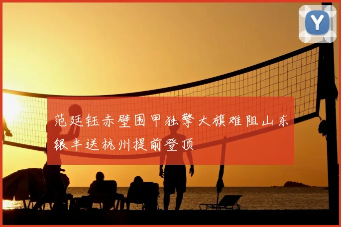 范廷钰赤壁围甲独擎大旗难阻山东银丰送杭州提前登顶