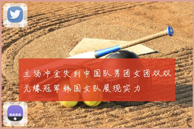 主场冲金失利中国队男团女团双双无缘冠军韩国女队展现实力