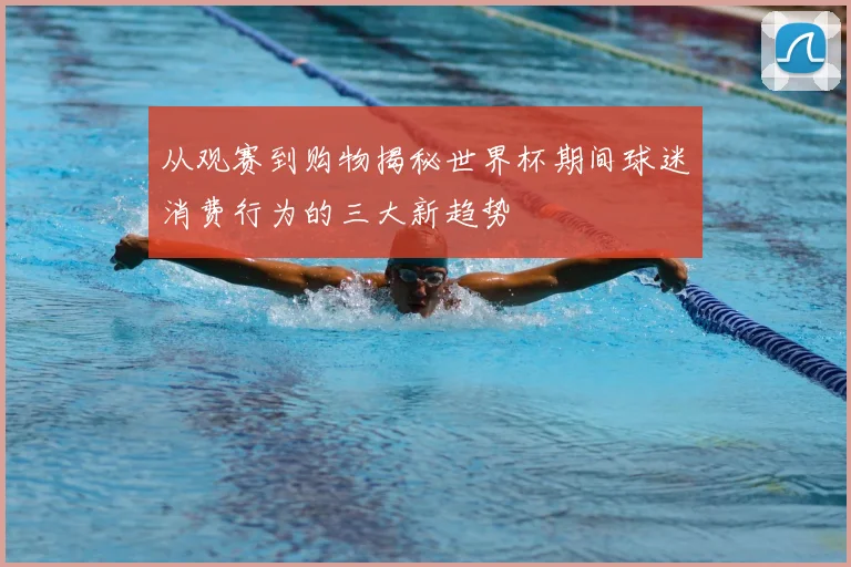 从观赛到购物揭秘世界杯期间球迷消费行为的三大新趋势