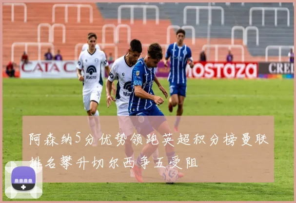 阿森纳5分优势领跑英超积分榜曼联排名攀升切尔西争五受阻