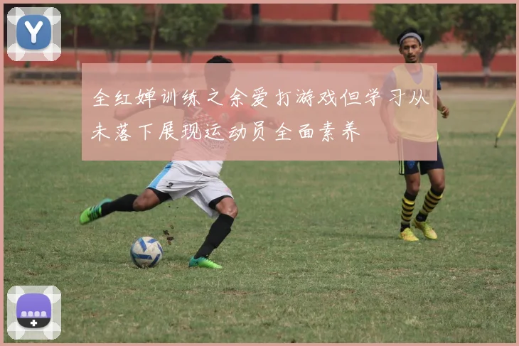 全红婵训练之余爱打游戏但学习从未落下展现运动员全面素养