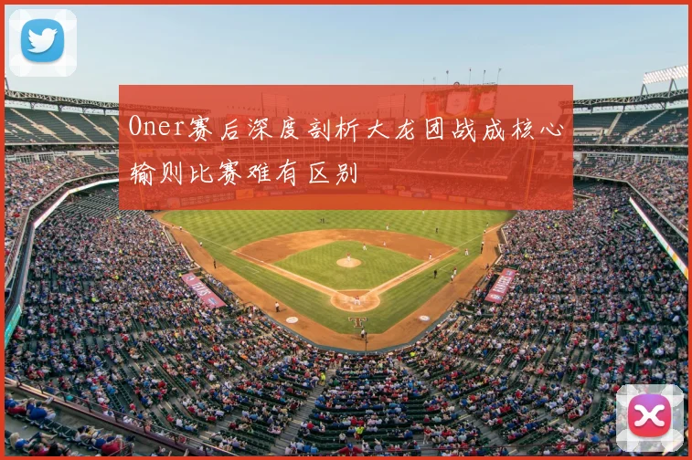 Oner赛后深度剖析大龙团战成核心输则比赛难有区别