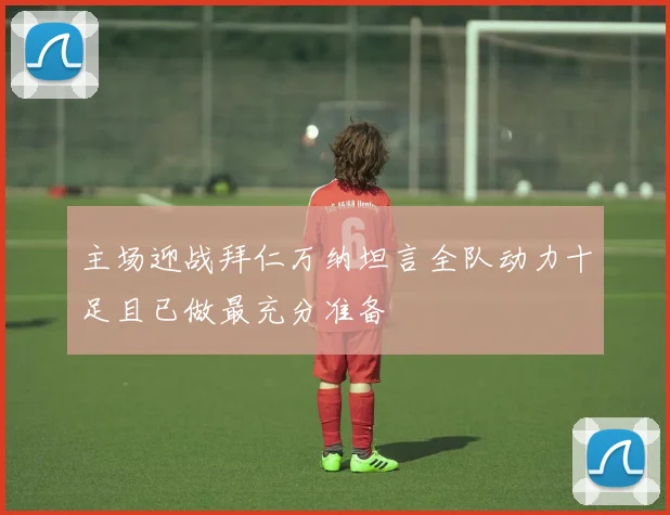 主场迎战拜仁万纳坦言全队动力十足且已做最充分准备