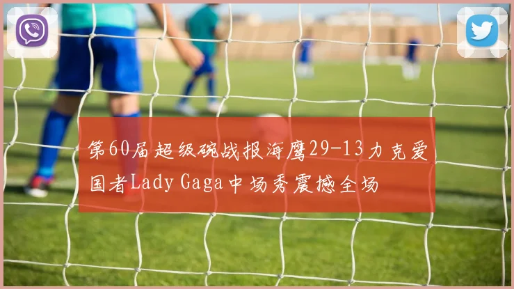 第60届超级碗战报海鹰29-13力克爱国者Lady Gaga中场秀震撼全场