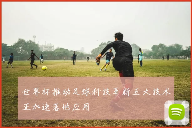 世界杯推动足球科技革新五大技术正加速落地应用