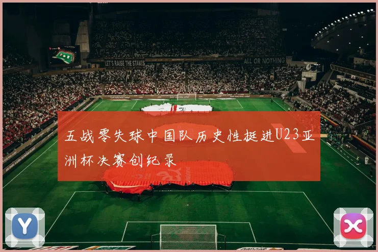 五战零失球中国队历史性挺进U23亚洲杯决赛创纪录