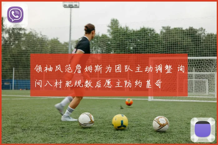 领袖风范詹姆斯为团队主动调整 询问八村犯规数后愿主防约基奇