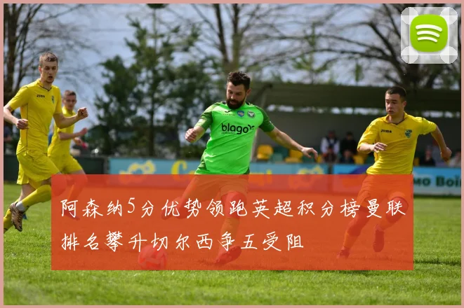 阿森纳5分优势领跑英超积分榜曼联排名攀升切尔西争五受阻