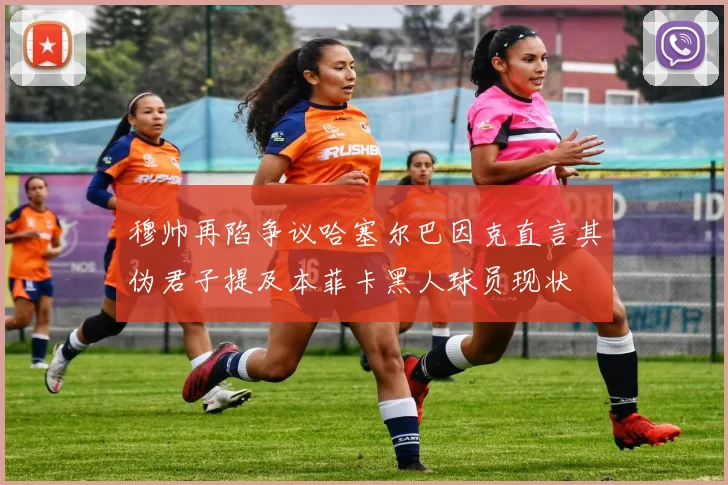 穆帅再陷争议哈塞尔巴因克直言其伪君子提及本菲卡黑人球员现状