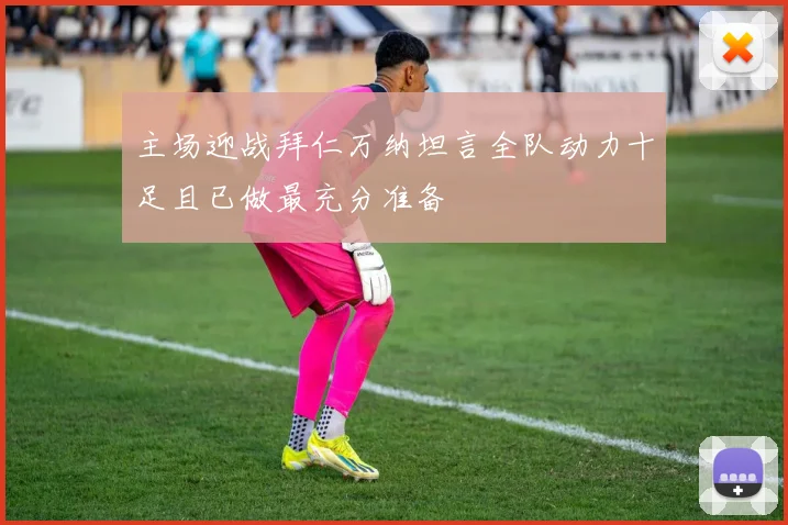 主场迎战拜仁万纳坦言全队动力十足且已做最充分准备