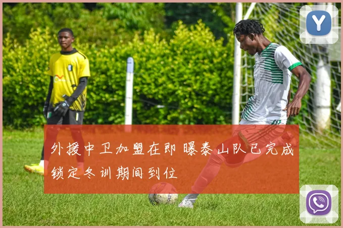 外援中卫加盟在即 曝泰山队已完成锁定冬训期间到位